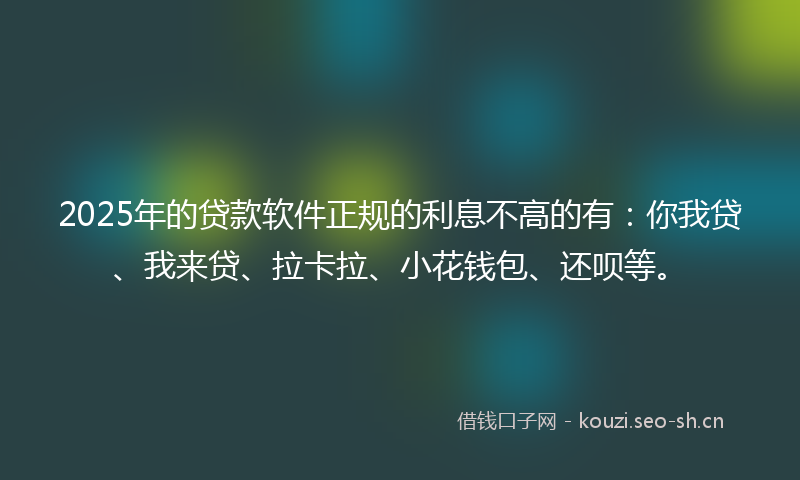 2025年的贷款软件正规的利息不高的有:你我贷、我来贷、拉卡拉、小花钱包、还呗等。