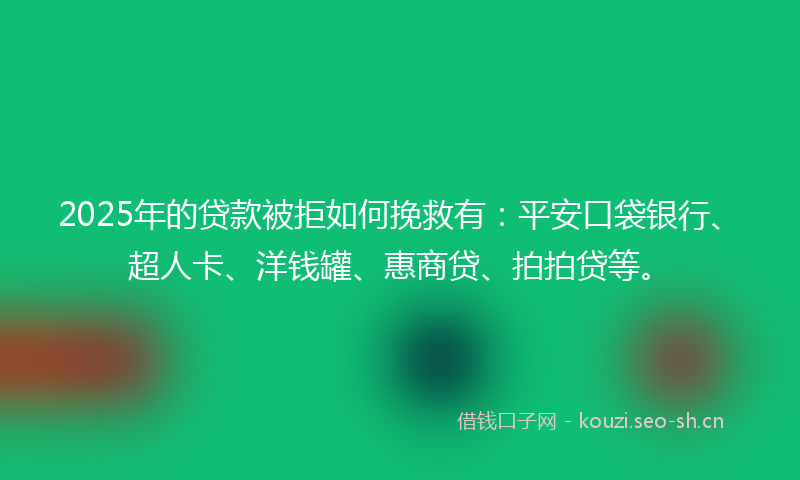 2025年的贷款被拒如何挽救有：平安口袋银行、超人卡、洋钱罐、惠商贷、拍拍贷等。