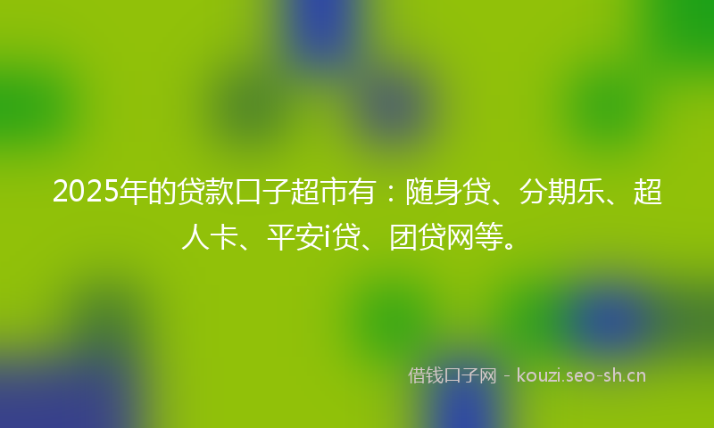 2025年的贷款口子超市有：随身贷、分期乐、超人卡、平安i贷、团贷网等。