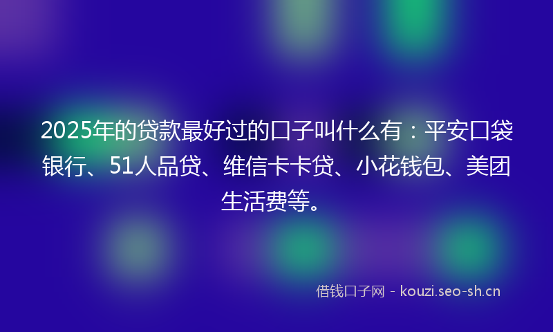 2025年的贷款最好过的口子叫什么有：平安口袋银行、51人品贷、维信卡卡贷、小花钱包、美团生活费等。