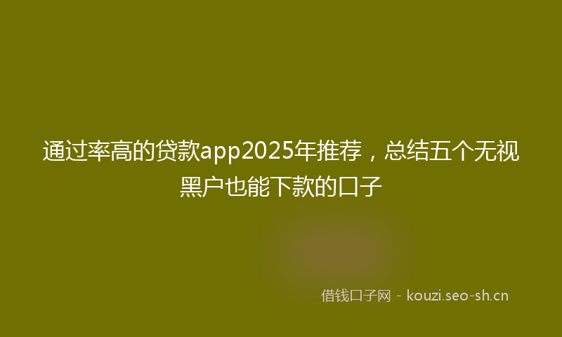 通过率高的贷款app2025年推荐，总结五个无视黑户也能下款的口子