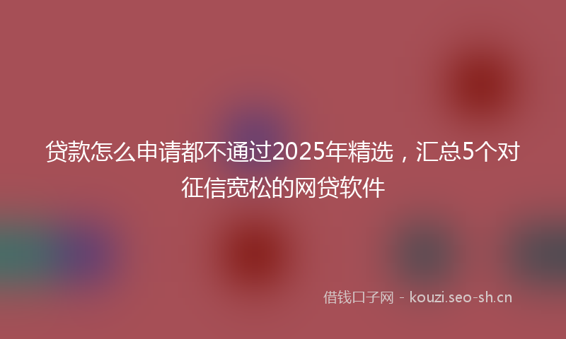 贷款怎么申请都不通过2025年精选，汇总5个对征信宽松的网贷软件