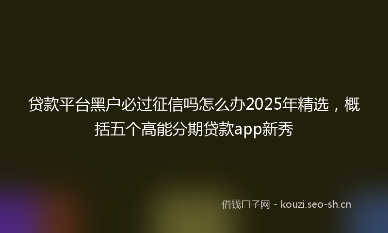 贷款平台黑户必过征信吗怎么办2025年精选，概括五个高能分期贷款app新秀