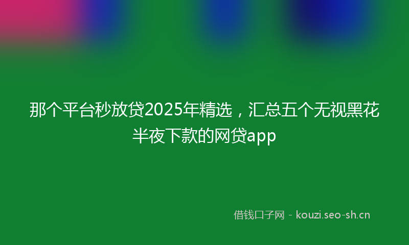 那个平台秒放贷2025年精选，汇总五个无视黑花半夜下款的网贷app