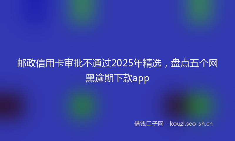 邮政信用卡审批不通过2025年精选，盘点五个网黑逾期下款app