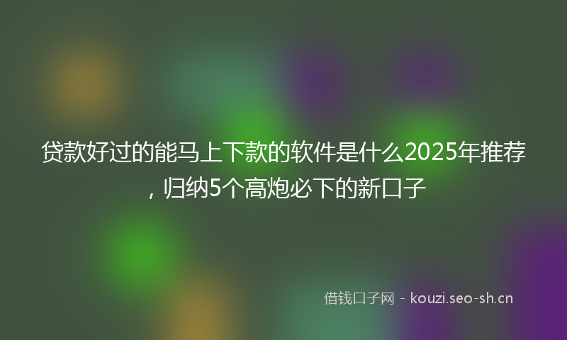 贷款好过的能马上下款的软件是什么2025年推荐，归纳5个高炮必下的新口子