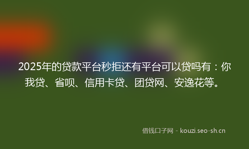 2025年的贷款平台秒拒还有平台可以贷吗有：你我贷、省呗、信用卡贷、团贷网、安逸花等。