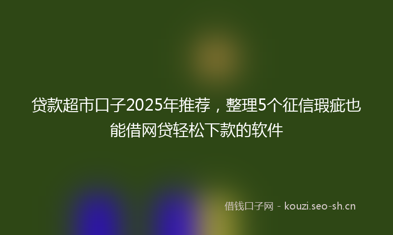贷款超市口子2025年推荐，整理5个征信瑕疵也能借网贷轻松下款的软件