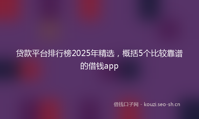 贷款平台排行榜2025年精选，概括5个比较靠谱的借钱app