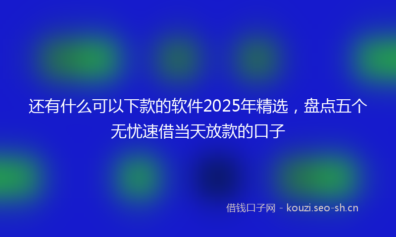 还有什么可以下款的软件2025年精选,盘点五个无忧速借当天放款的口子