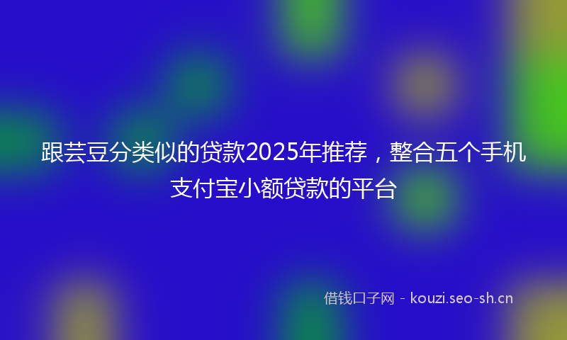 跟芸豆分类似的贷款2025年推荐，整合五个手机支付宝小额贷款的平台