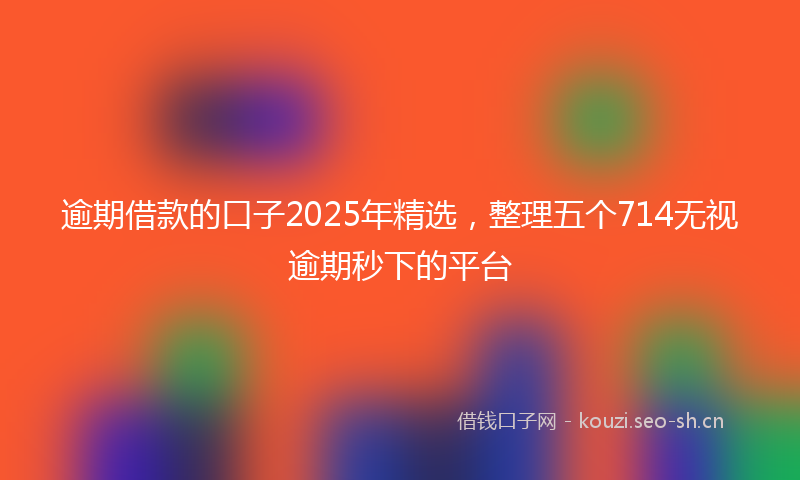 逾期借款的口子2025年精选，整理五个714无视逾期秒下的平台