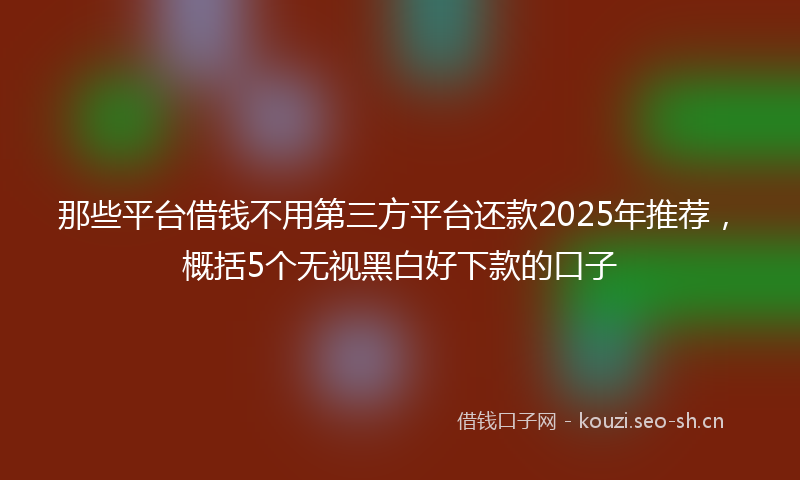 那些平台借钱不用第三方平台还款2025年推荐，概括5个无视黑白好下款的口子