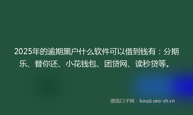 2025年的逾期黑户什么软件可以借到钱有：分期乐、替你还、小花钱包、团贷网、读秒贷等。