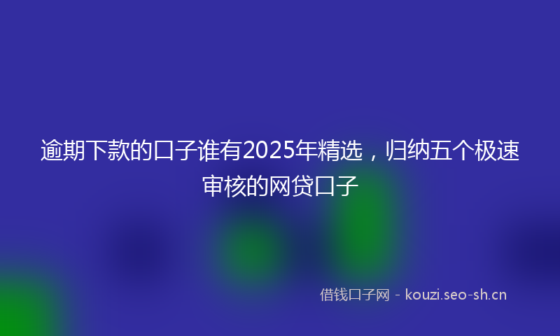 逾期下款的口子谁有2025年精选，归纳五个极速审核的网贷口子