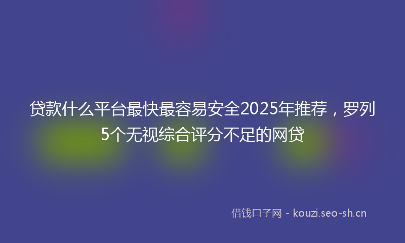 贷款什么平台最快最容易安全2025年推荐，罗列5个无视综合评分不足的网贷