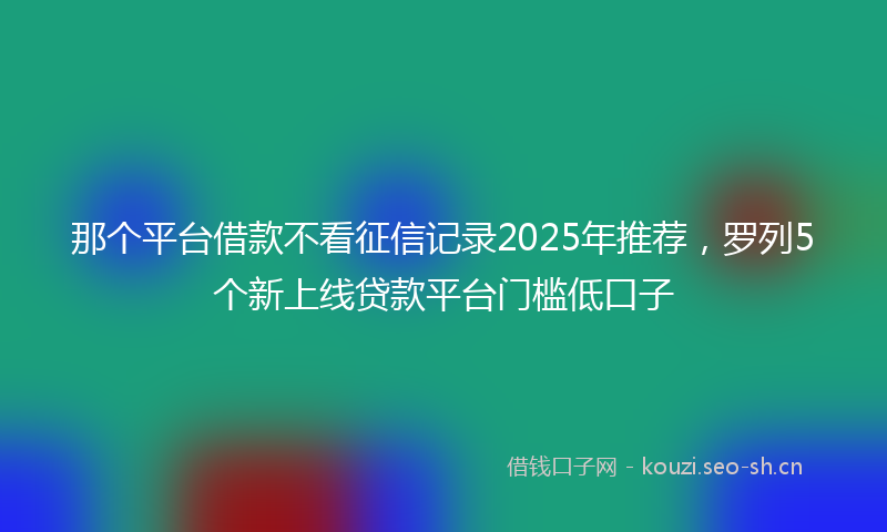 那个平台借款不看征信记录2025年推荐，罗列5个新上线贷款平台门槛低口子