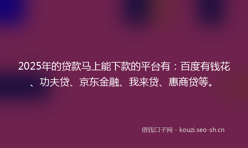 2025年的贷款马上能下款的平台有：百度有钱花、功夫贷、京东金融、我来贷、惠商贷等。