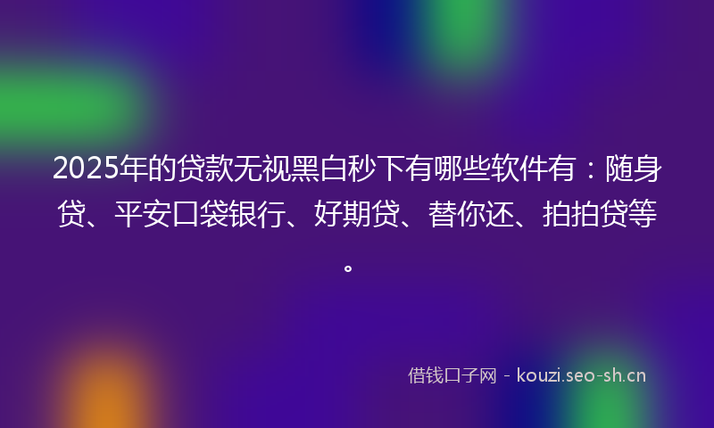 2025年的贷款无视黑白秒下有哪些软件有：随身贷、平安口袋银行、好期贷、替你还、拍拍贷等。