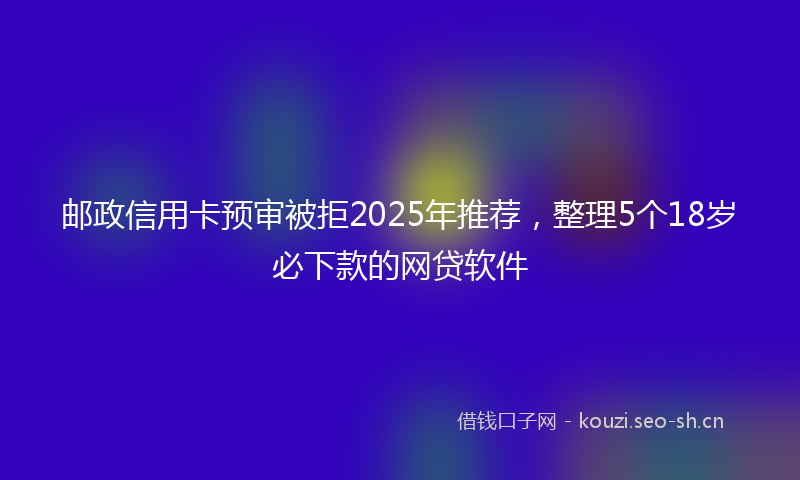 邮政信用卡预审被拒2025年推荐，整理5个18岁必下款的网贷软件