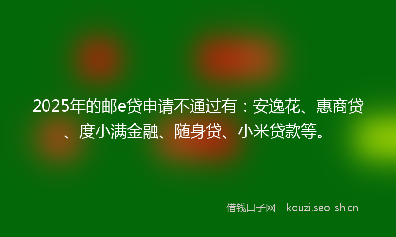 2025年的邮e贷申请不通过有：安逸花、惠商贷、度小满金融、随身贷、小米贷款等。