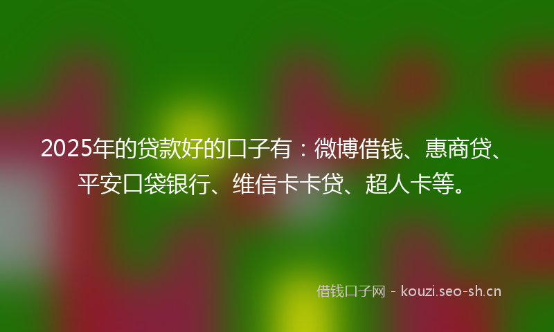 2025年的贷款好的口子有：微博借钱、惠商贷、平安口袋银行、维信卡卡贷、超人卡等。