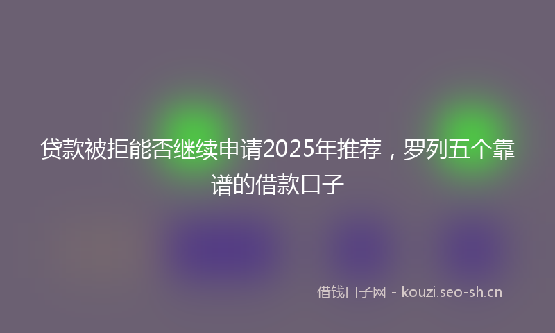 贷款被拒能否继续申请2025年推荐，罗列五个靠谱的借款口子