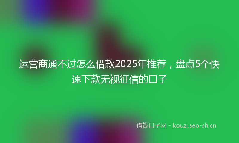运营商通不过怎么借款2025年推荐,盘点5个快速下款无视征信的口子