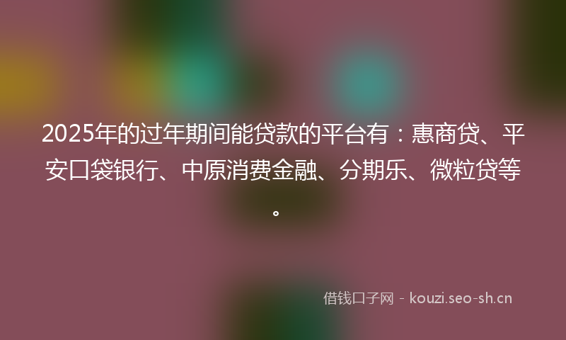2025年的过年期间能贷款的平台有：惠商贷、平安口袋银行、中原消费金融、分期乐、微粒贷等。