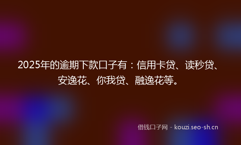 2025年的逾期下款口子有：信用卡贷、读秒贷、安逸花、你我贷、融逸花等。
