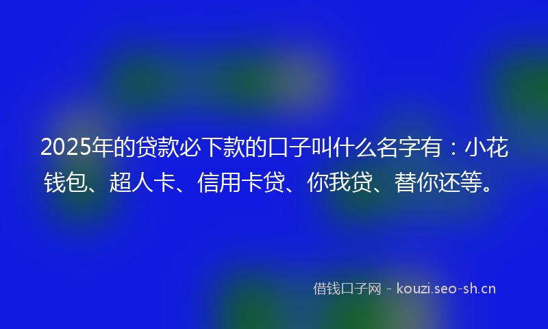 2025年的贷款必下款的口子叫什么名字有：小花钱包、超人卡、信用卡贷、你我贷、替你还等。