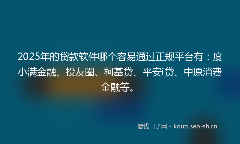 2025年的贷款软件哪个容易通过正规平台有：度小满金融、投友圈、柯基贷、平安i贷、中原消费金融等。