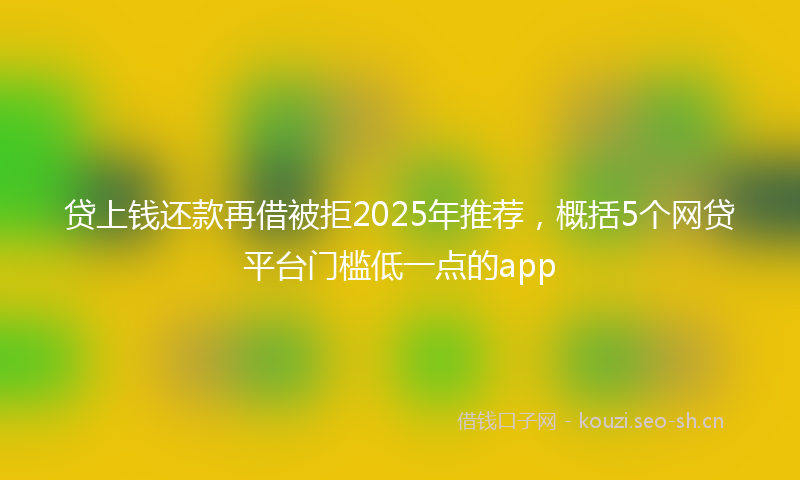 贷上钱还款再借被拒2025年推荐，概括5个网贷平台门槛低一点的app