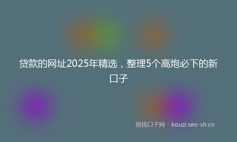 贷款的网址2025年精选，整理5个高炮必下的新口子