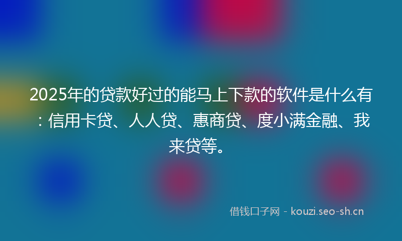 2025年的贷款好过的能马上下款的软件是什么有：信用卡贷、人人贷、惠商贷、度小满金融、我来贷等。