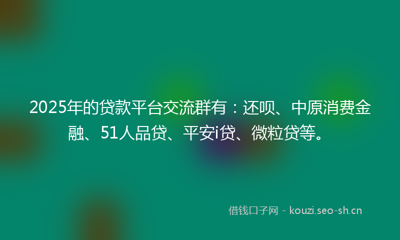 2025年的贷款平台交流群有：还呗、中原消费金融、51人品贷、平安i贷、微粒贷等。