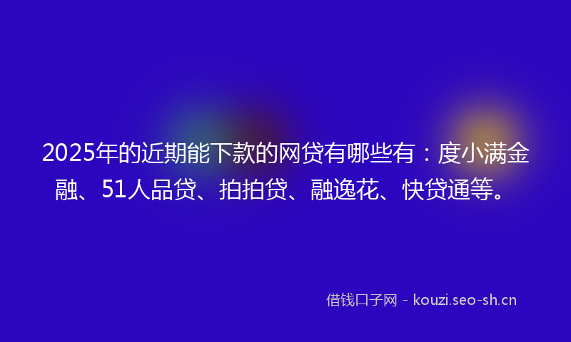 2025年的近期能下款的网贷有哪些有：度小满金融、51人品贷、拍拍贷、融逸花、快贷通等。