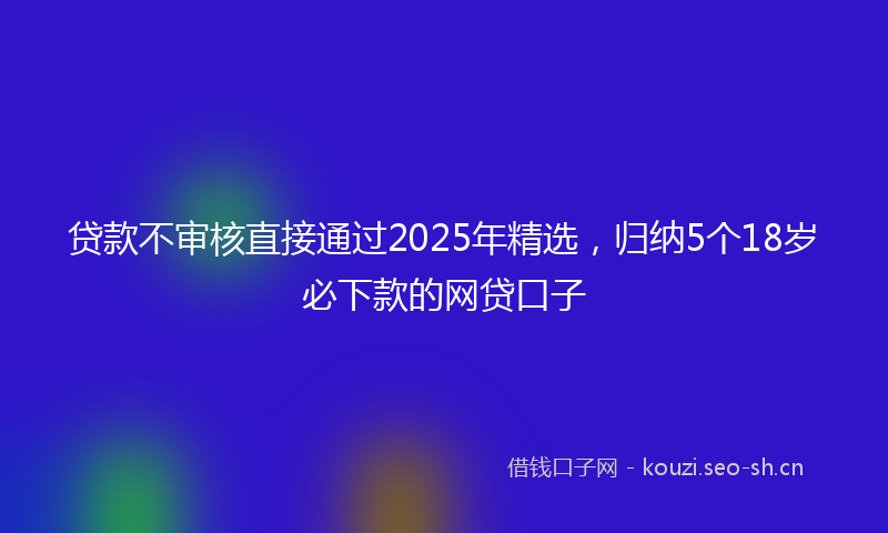 贷款不审核直接通过2025年精选，归纳5个18岁必下款的网贷口子