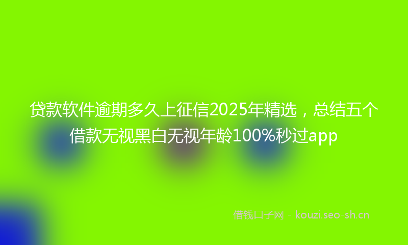 贷款软件逾期多久上征信2025年精选,总结五个借款无视黑白无视年龄100%秒过app