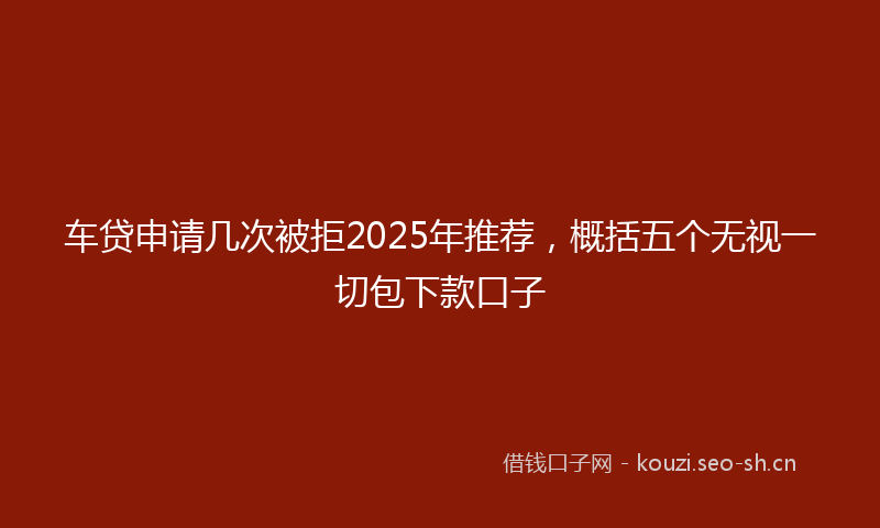 车贷申请几次被拒2025年推荐，概括五个无视一切包下款口子