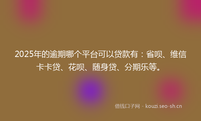 2025年的逾期哪个平台可以贷款有：省呗、维信卡卡贷、花呗、随身贷、分期乐等。
