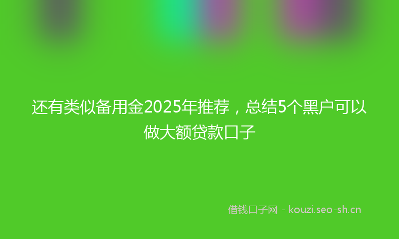 还有类似备用金2025年推荐，总结5个黑户可以做大额贷款口子