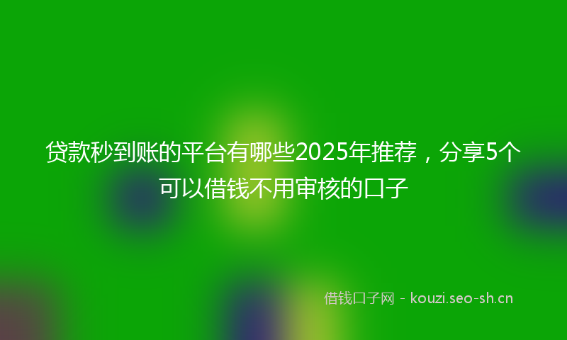 贷款秒到账的平台有哪些2025年推荐，分享5个可以借钱不用审核的口子