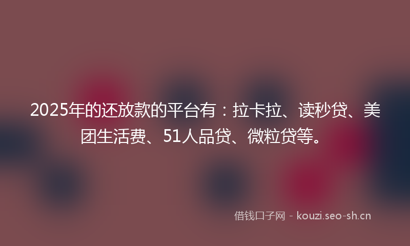 2025年的还放款的平台有：拉卡拉、读秒贷、美团生活费、51人品贷、微粒贷等。