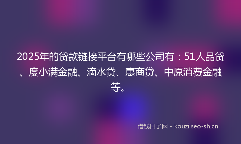 2025年的贷款链接平台有哪些公司有:51人品贷、度小满金融、滴水贷、惠商贷、中原消费金融等。