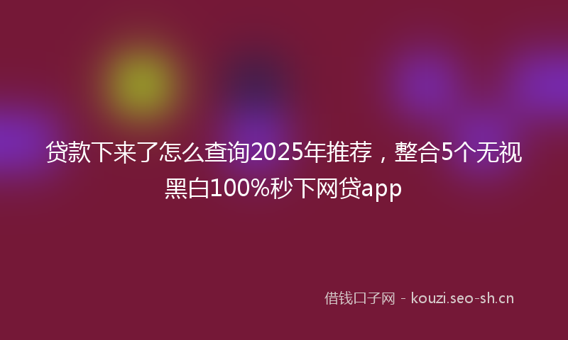 贷款下来了怎么查询2025年推荐，整合5个无视黑白100%秒下网贷app