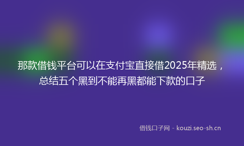 那款借钱平台可以在支付宝直接借2025年精选，总结五个黑到不能再黑都能下款的口子