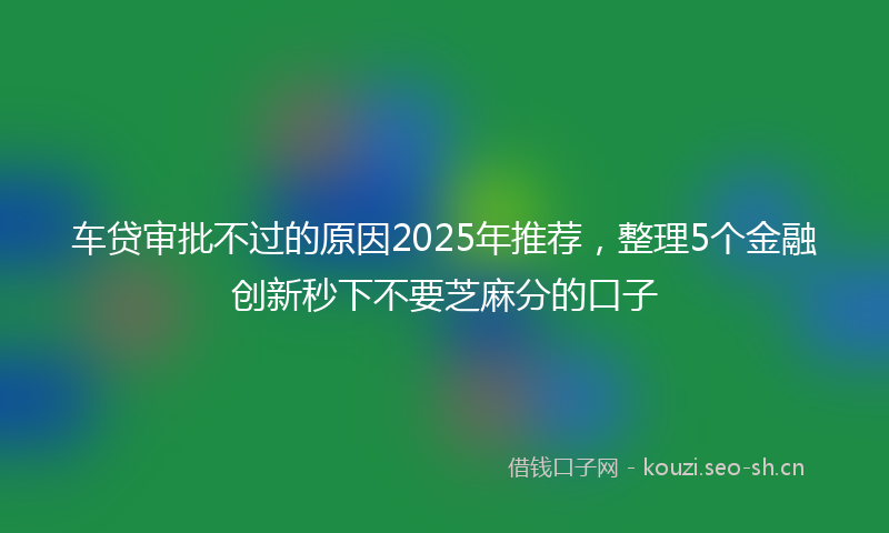 车贷审批不过的原因2025年推荐，整理5个金融创新秒下不要芝麻分的口子