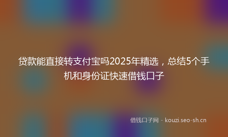 贷款能直接转支付宝吗2025年精选，总结5个手机和身份证快速借钱口子