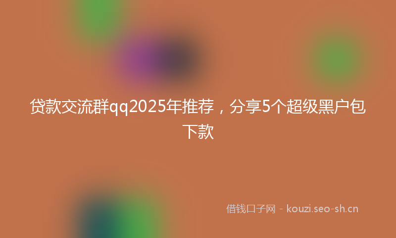 贷款交流群qq2025年推荐，分享5个超级黑户包下款